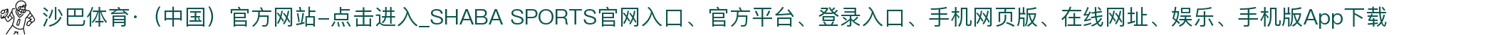 沙巴体育·（中国）官方网站-点击进入_SHABA SPORTS